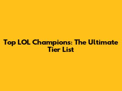 Top LOL Champions: The Ultimate Tier List