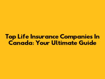 Top Life Insurance Companies In Canada: Your Ultimate Guide