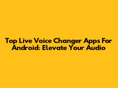 Top Live Voice Changer Apps For Android: Elevate Your Audio