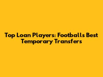 Top Loan Players: Football's Best Temporary Transfers