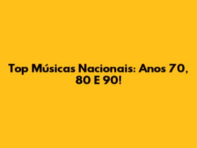 Top Músicas Nacionais: Anos 70, 80 E 90!