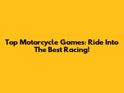Top Motorcycle Games: Ride Into The Best Racing!