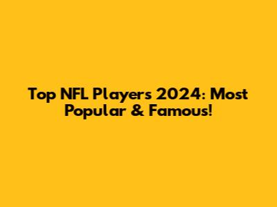 Top NFL Players 2024: Most Popular & Famous!
