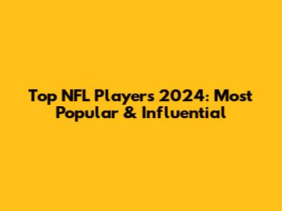 Top NFL Players 2024: Most Popular & Influential