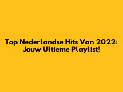 Top Nederlandse Hits Van 2022: Jouw Ultieme Playlist!