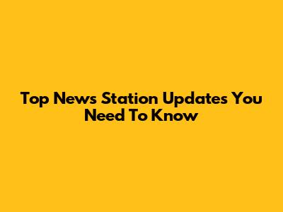 Top News Station Updates You Need To Know