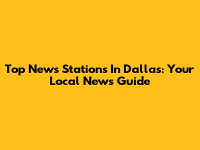 Top News Stations In Dallas: Your Local News Guide