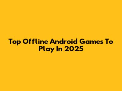 Top Offline Android Games To Play In 2025