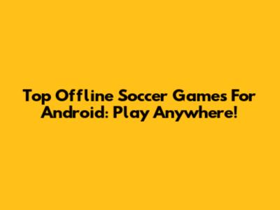 Top Offline Soccer Games For Android: Play Anywhere!