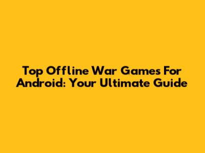 Top Offline War Games For Android: Your Ultimate Guide