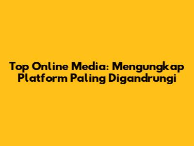 Top Online Media: Mengungkap Platform Paling Digandrungi