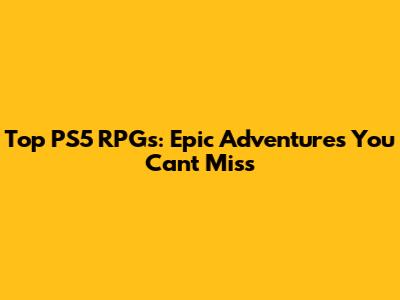 Top PS5 RPGs: Epic Adventures You Can't Miss