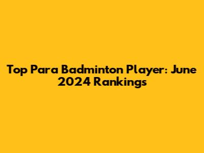Top Para Badminton Player: June 2024 Rankings