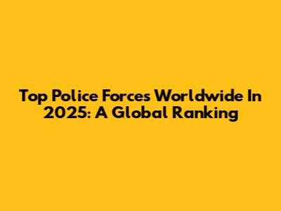 Top Police Forces Worldwide In 2025: A Global Ranking