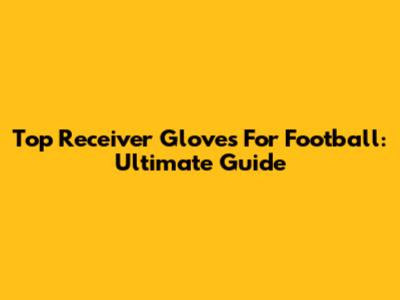 Top Receiver Gloves For Football: Ultimate Guide