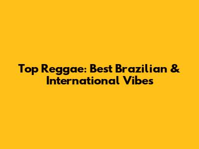Top Reggae: Best Brazilian & International Vibes