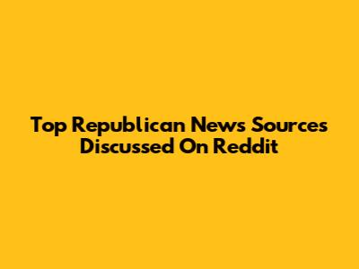 Top Republican News Sources Discussed On Reddit