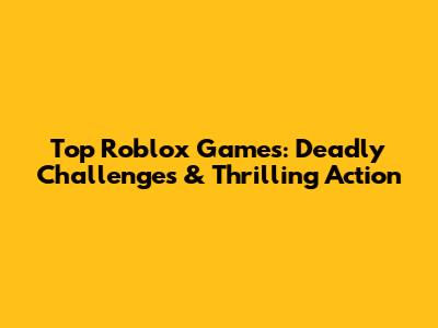 Top Roblox Games: Deadly Challenges & Thrilling Action