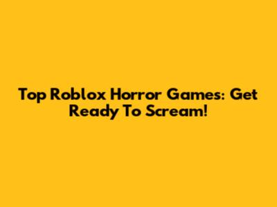 Top Roblox Horror Games: Get Ready To Scream!