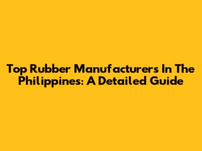 Top Rubber Manufacturers In The Philippines: A Detailed Guide