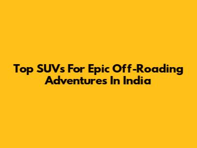 Top SUVs For Epic Off-Roading Adventures In India