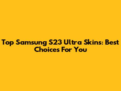 Top Samsung S23 Ultra Skins: Best Choices For You