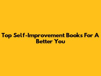 Top Self-Improvement Books For A Better You