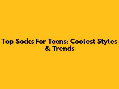 Top Socks For Teens: Coolest Styles & Trends
