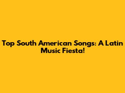 Top South American Songs: A Latin Music Fiesta!