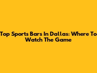 Top Sports Bars In Dallas: Where To Watch The Game
