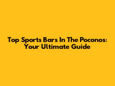 Top Sports Bars In The Poconos: Your Ultimate Guide