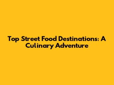 Top Street Food Destinations: A Culinary Adventure