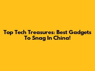 Top Tech Treasures: Best Gadgets To Snag In China!