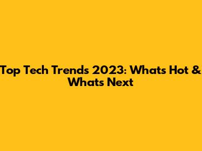 Top Tech Trends 2023: What's Hot & What's Next