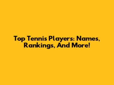 Top Tennis Players: Names, Rankings, And More!