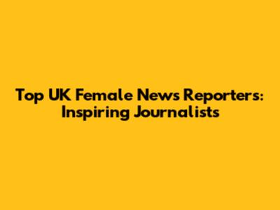Top UK Female News Reporters: Inspiring Journalists