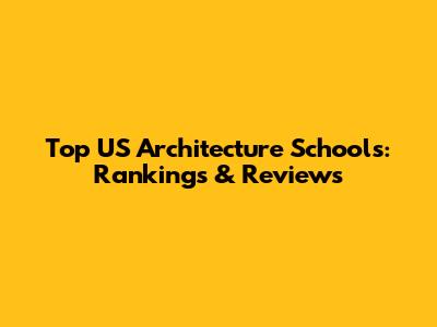 Top US Architecture Schools: Rankings & Reviews