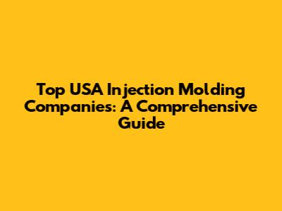 Top USA Injection Molding Companies: A Comprehensive Guide