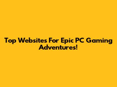 Top Websites For Epic PC Gaming Adventures!