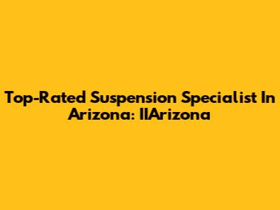 Top-Rated Suspension Specialist In Arizona: IIArizona