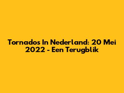 Tornado's In Nederland: 20 Mei 2022 - Een Terugblik