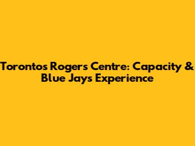 Toronto's Rogers Centre: Capacity & Blue Jays Experience