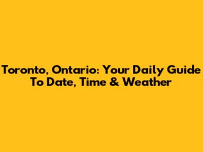 Toronto, Ontario: Your Daily Guide To Date, Time & Weather