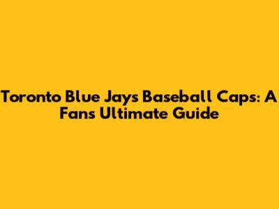 Toronto Blue Jays Baseball Caps: A Fan's Ultimate Guide