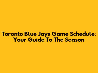 Toronto Blue Jays Game Schedule: Your Guide To The Season