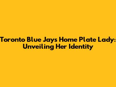 Toronto Blue Jays Home Plate Lady: Unveiling Her Identity