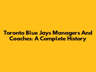 Toronto Blue Jays Managers And Coaches: A Complete History