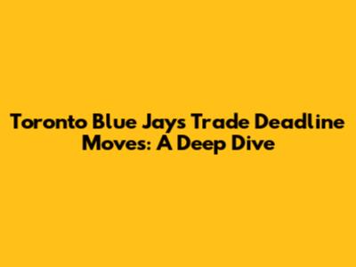 Toronto Blue Jays Trade Deadline Moves: A Deep Dive