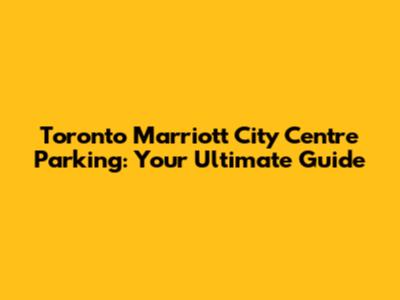 Toronto Marriott City Centre Parking: Your Ultimate Guide