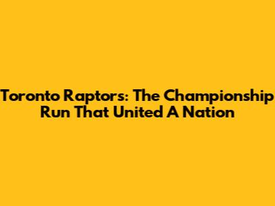 Toronto Raptors: The Championship Run That United A Nation